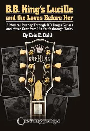 B.B. King's Lucille and the Loves Before Her - A Musical Journey Through B.B. King's Guitars and Music Gear from His Youth Through Today