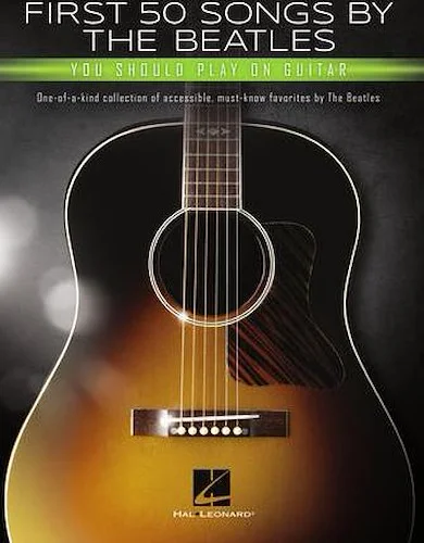 First 50 Songs by the Beatles You Should Play on Guitar - One-of-a-Kind Collection of Accessible, Must-Know Favorites by the Beatles