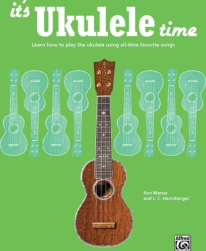 It's Ukulele Time: Learn How to Play the Ukulele Using All-Time Favorite Songs